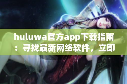 huluwa官方app下載指南：尋找最新網(wǎng)絡(luò)軟件，立即輕松獲取