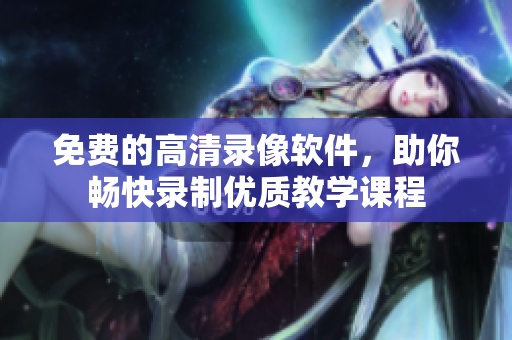 免費的高清錄像軟件，助你暢快錄制優(yōu)質(zhì)教學(xué)課程