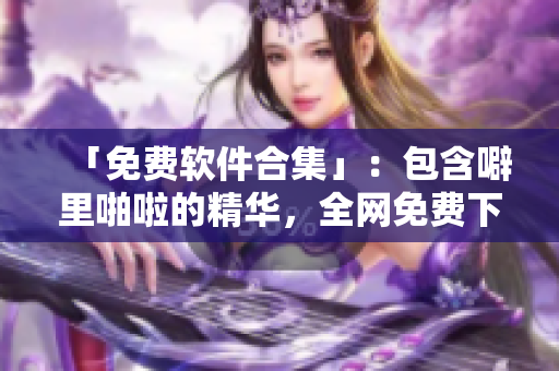 「免費(fèi)軟件合集」：包含噼里啪啦的精華，全網(wǎng)免費(fèi)下載