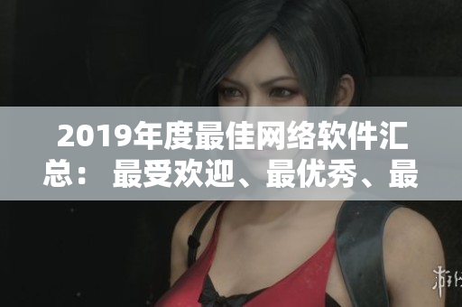 2019年度最佳網(wǎng)絡(luò)軟件匯總： 最受歡迎、最優(yōu)秀、最實(shí)用的軟件一次過(guò)！
