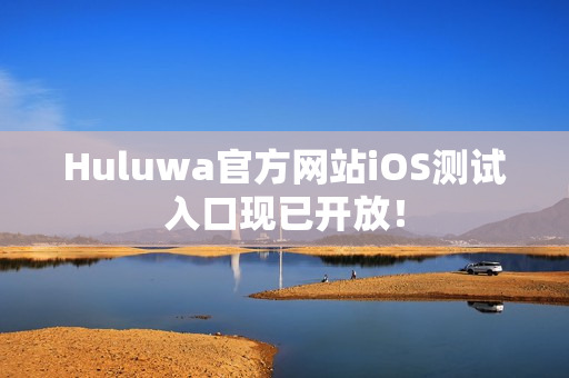 Huluwa官方網(wǎng)站iOS測試入口現(xiàn)已開放！