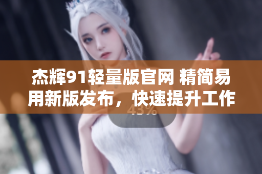 杰輝91輕量版官網(wǎng) 精簡易用新版發(fā)布，快速提升工作效率