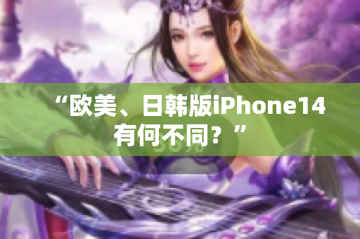 “歐美、日韓版iPhone14有何不同？”