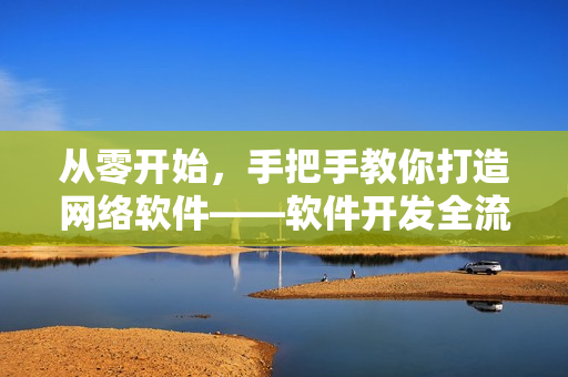 從零開始，手把手教你打造網(wǎng)絡軟件——軟件開發(fā)全流程詳解