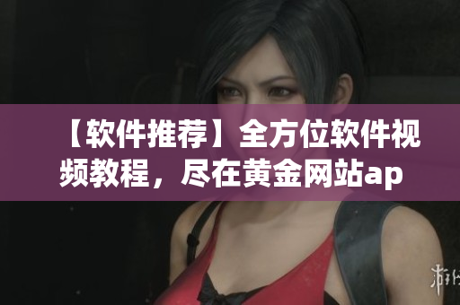 【軟件推薦】全方位軟件視頻教程，盡在黃金網(wǎng)站app
