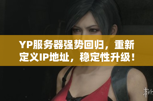 YP服務(wù)器強勢回歸，重新定義IP地址，穩(wěn)定性升級！