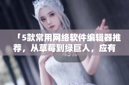 「5款常用網絡軟件編輯器推薦，從草莓到綠巨人，應有盡有」
