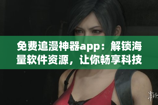 免費追漫神器app：解鎖海量軟件資源，讓你暢享科技世界！