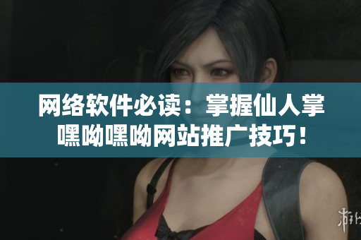網(wǎng)絡(luò)軟件必讀：掌握仙人掌嘿呦嘿呦網(wǎng)站推廣技巧！