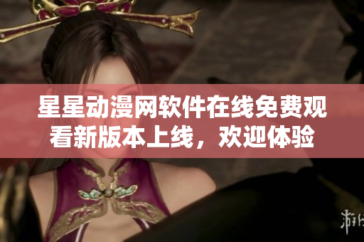 星星動漫網(wǎng)軟件在線免費觀看新版本上線，歡迎體驗