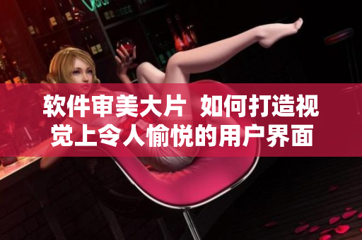 軟件審美大片  如何打造視覺上令人愉悅的用戶界面