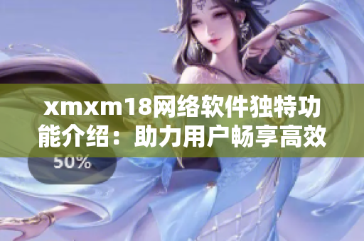 xmxm18網(wǎng)絡(luò)軟件獨特功能介紹：助力用戶暢享高效互聯(lián)網(wǎng)體驗