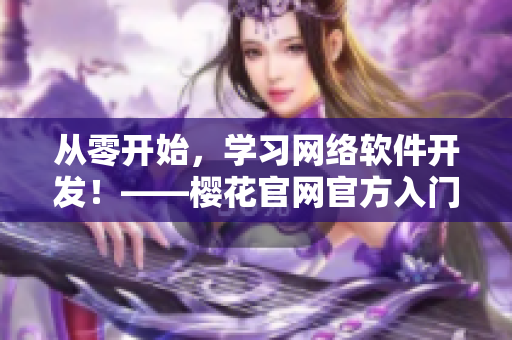 從零開始，學(xué)習(xí)網(wǎng)絡(luò)軟件開發(fā)！——櫻花官網(wǎng)官方入門網(wǎng)站
