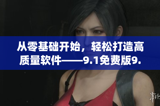 從零基礎(chǔ)開始，輕松打造高質(zhì)量軟件——9.1免費(fèi)版9.1top全面解析