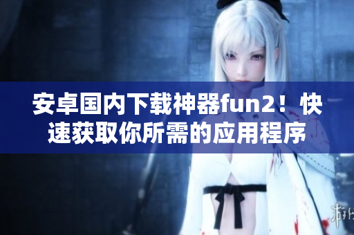安卓國內(nèi)下載神器fun2！快速獲取你所需的應(yīng)用程序
