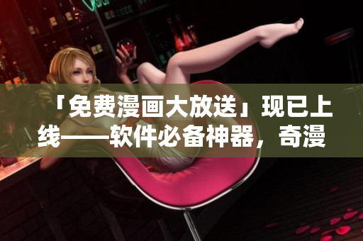 「免費(fèi)漫畫(huà)大放送」現(xiàn)已上線——軟件必備神器，奇漫屋畫(huà)正式發(fā)布！