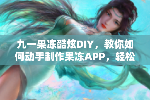 九一果凍酷炫DIY，教你如何動手制作果凍APP，輕松享受軟件DIY樂趣
