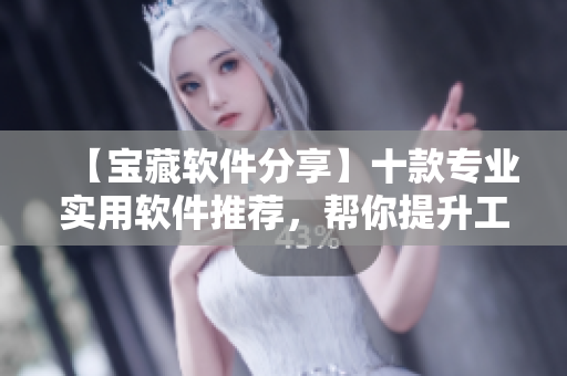 【寶藏軟件分享】十款專業(yè)實(shí)用軟件推薦，幫你提升工作效率！