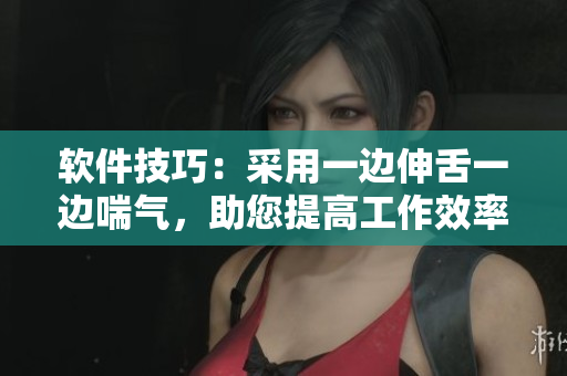 軟件技巧：采用一邊伸舌一邊喘氣，助您提高工作效率，愉快入眠