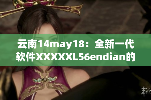 云南14may18：全新一代軟件XXXXXL56endian的問(wèn)世