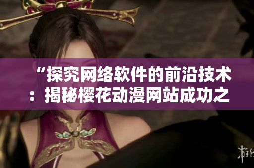 “探究網絡軟件的前沿技術：揭秘櫻花動漫網站成功之處”