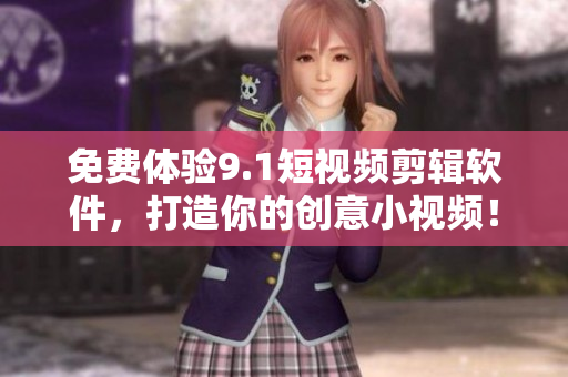 免費(fèi)體驗(yàn)9.1短視頻剪輯軟件，打造你的創(chuàng)意小視頻！