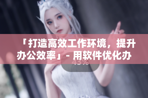 「打造高效工作環(huán)境，提升辦公效率」- 用軟件優(yōu)化辦公流程