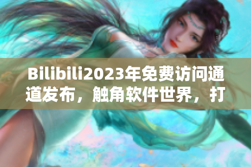 Bilibili2023年免費(fèi)訪問通道發(fā)布，觸角軟件世界，打開全新網(wǎng)絡(luò)體驗(yàn)