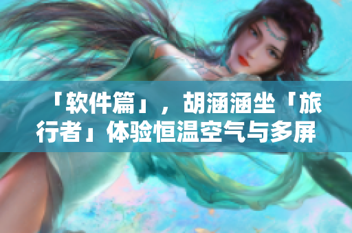 「軟件篇」，胡涵涵坐「旅行者」體驗(yàn)恒溫空氣與多屏互動(dòng)！