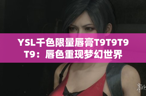 YSL千色限量唇膏T9T9T9T9：唇色重現(xiàn)夢幻世界