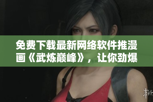 免費下載最新網(wǎng)絡(luò)軟件推漫畫《武煉巔峰》，讓你勁爆全新用戶體驗