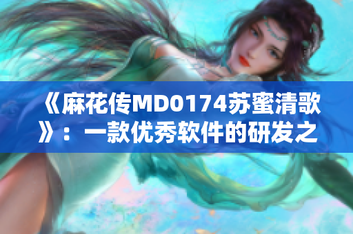 《麻花傳MD0174蘇蜜清歌》：一款優(yōu)秀軟件的研發(fā)之路