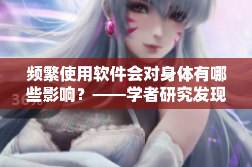 頻繁使用軟件會(huì)對(duì)身體有哪些影響？——學(xué)者研究發(fā)現(xiàn)