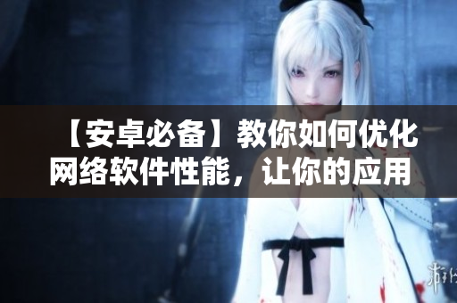 【安卓必備】教你如何優(yōu)化網(wǎng)絡(luò)軟件性能，讓你的應(yīng)用飛快運(yùn)行！