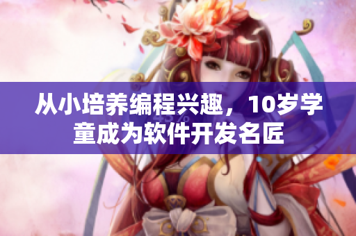 從小培養(yǎng)編程興趣，10歲學(xué)童成為軟件開發(fā)名匠