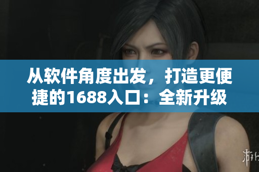 從軟件角度出發(fā)，打造更便捷的1688入口：全新升級(jí)的網(wǎng)絡(luò)軟件版本！