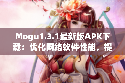 Mogu1.3.1最新版APK下載：優(yōu)化網(wǎng)絡(luò)軟件性能，提高用戶體驗