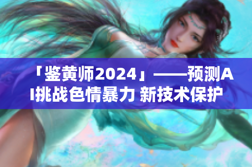 「鑒黃師2024」——預(yù)測(cè)AI挑戰(zhàn)色情暴力 新技術(shù)保護(hù)網(wǎng)民隱私