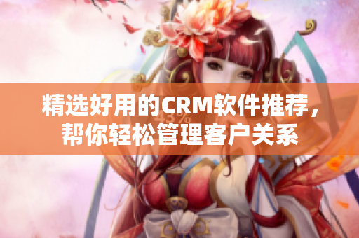 精選好用的CRM軟件推薦，幫你輕松管理客戶關(guān)系