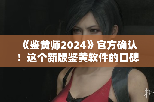 《鑒黃師2024》官方確認！這個新版鑒黃軟件的口碑即將崛起