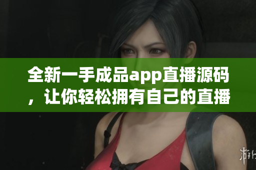 全新一手成品app直播源碼，讓你輕松擁有自己的直播平臺