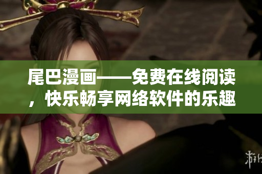 尾巴漫畫——免費在線閱讀，快樂暢享網(wǎng)絡(luò)軟件的樂趣