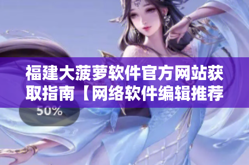 福建大菠蘿軟件官方網(wǎng)站獲取指南【網(wǎng)絡(luò)軟件編輯推薦】