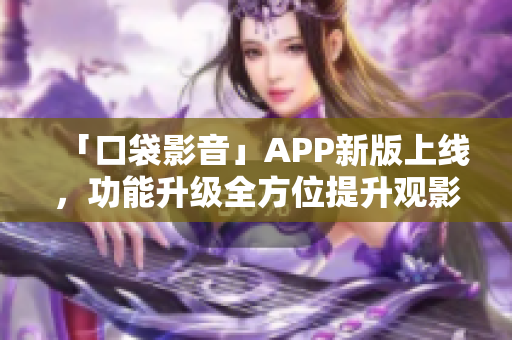 「口袋影音」APP新版上線，功能升級全方位提升觀影體驗