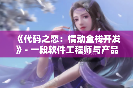 《代碼之戀：情動(dòng)全棧開(kāi)發(fā)》- 一段軟件工程師與產(chǎn)品經(jīng)理之間的浪漫故事
