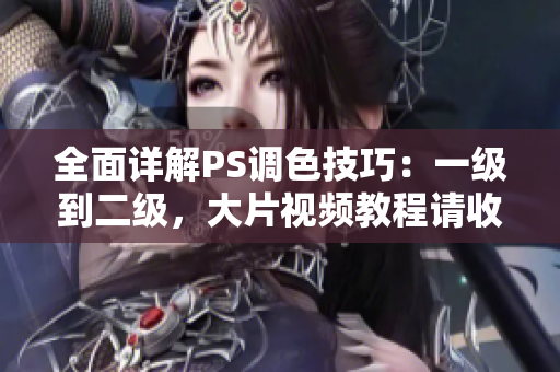 全面詳解PS調(diào)色技巧：一級到二級，大片視頻教程請收好！