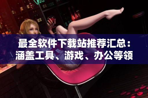最全軟件下載站推薦匯總：涵蓋工具、游戲、辦公等領(lǐng)域