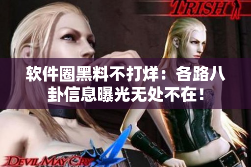 軟件圈黑料不打烊：各路八卦信息曝光無(wú)處不在！