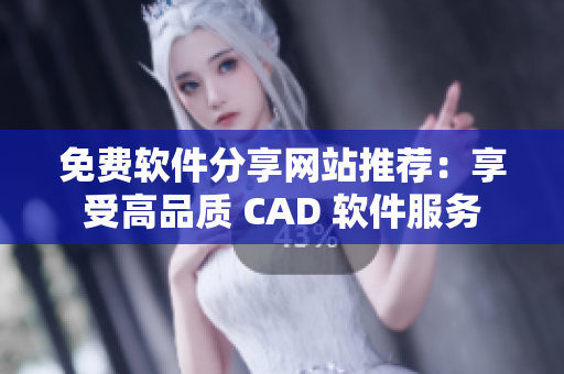 免費軟件分享網(wǎng)站推薦：享受高品質(zhì) CAD 軟件服務