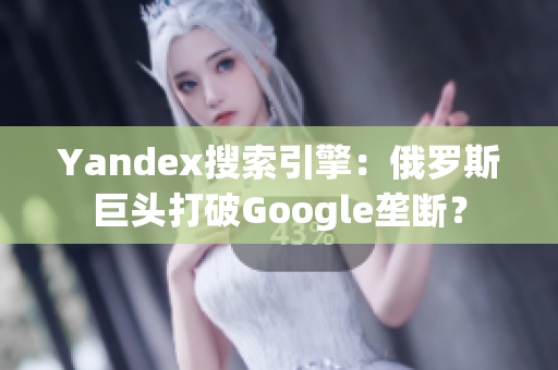 Yandex搜索引擎：俄羅斯巨頭打破Google壟斷？